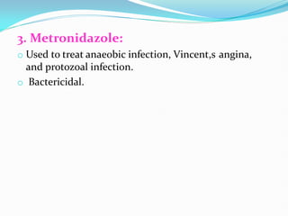 3. Metronidazole:
o Used to treat anaeobic infection, Vincent,s angina,
and protozoal infection.
o Bactericidal.
 