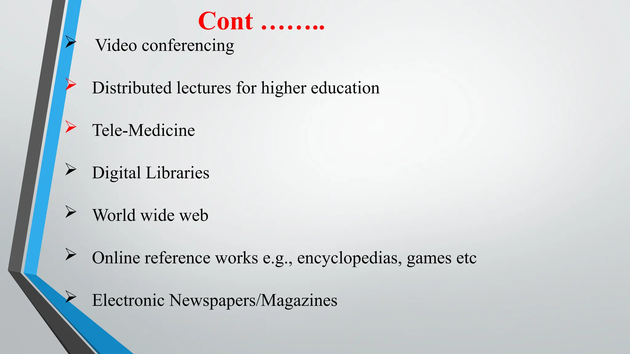 Cont ……..
 Video conferencing
 Distributed lectures for higher education
 Tele-Medicine
 Digital Libraries
 World wide web
 Online reference works e.g., encyclopedias, games etc
 Electronic Newspapers/Magazines
 