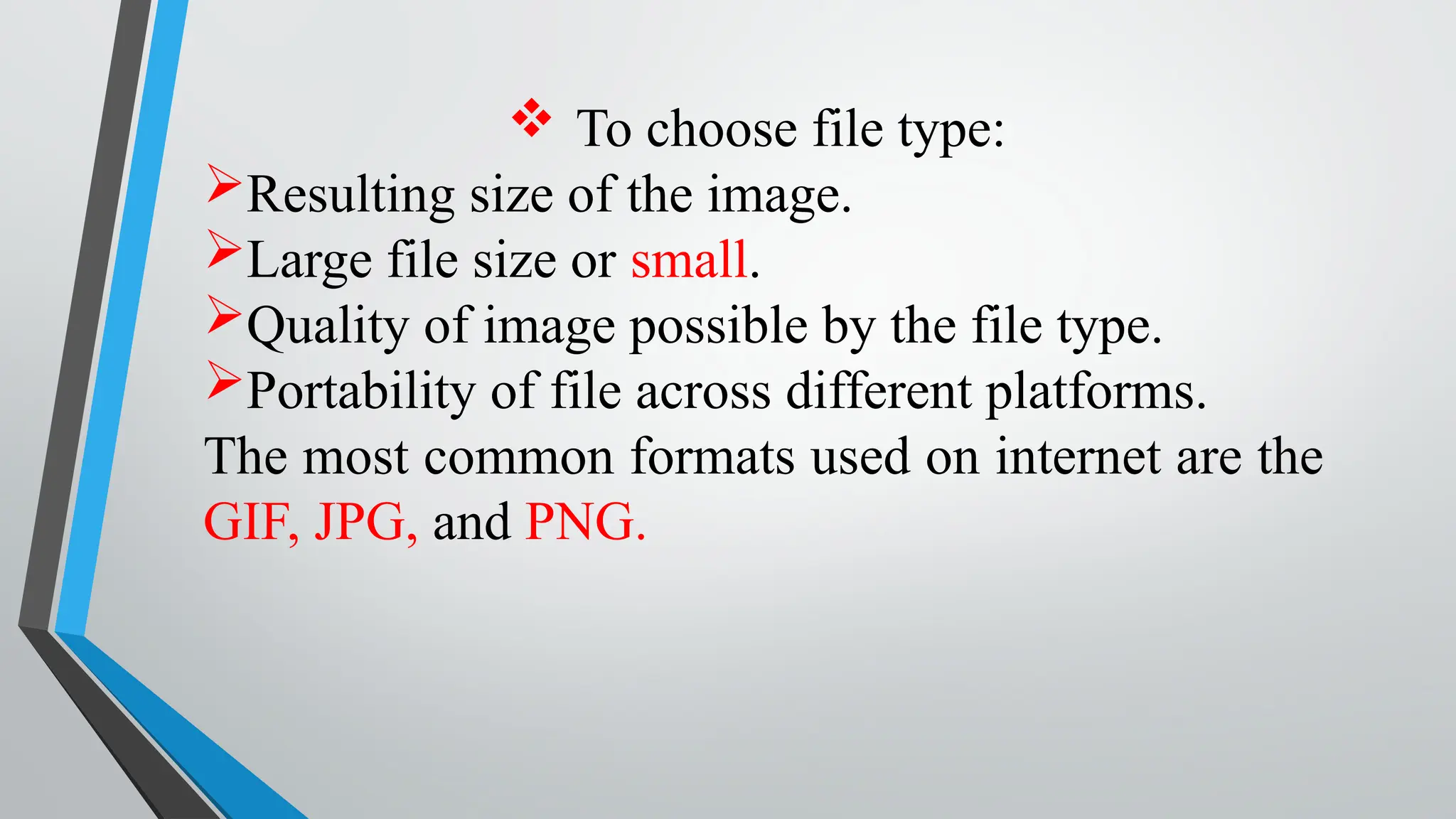  To choose file type:
Resulting size of the image.
Large file size or small.
Quality of image possible by the file type.
Portability of file across different platforms.
The most common formats used on internet are the
GIF, JPG, and PNG.
 