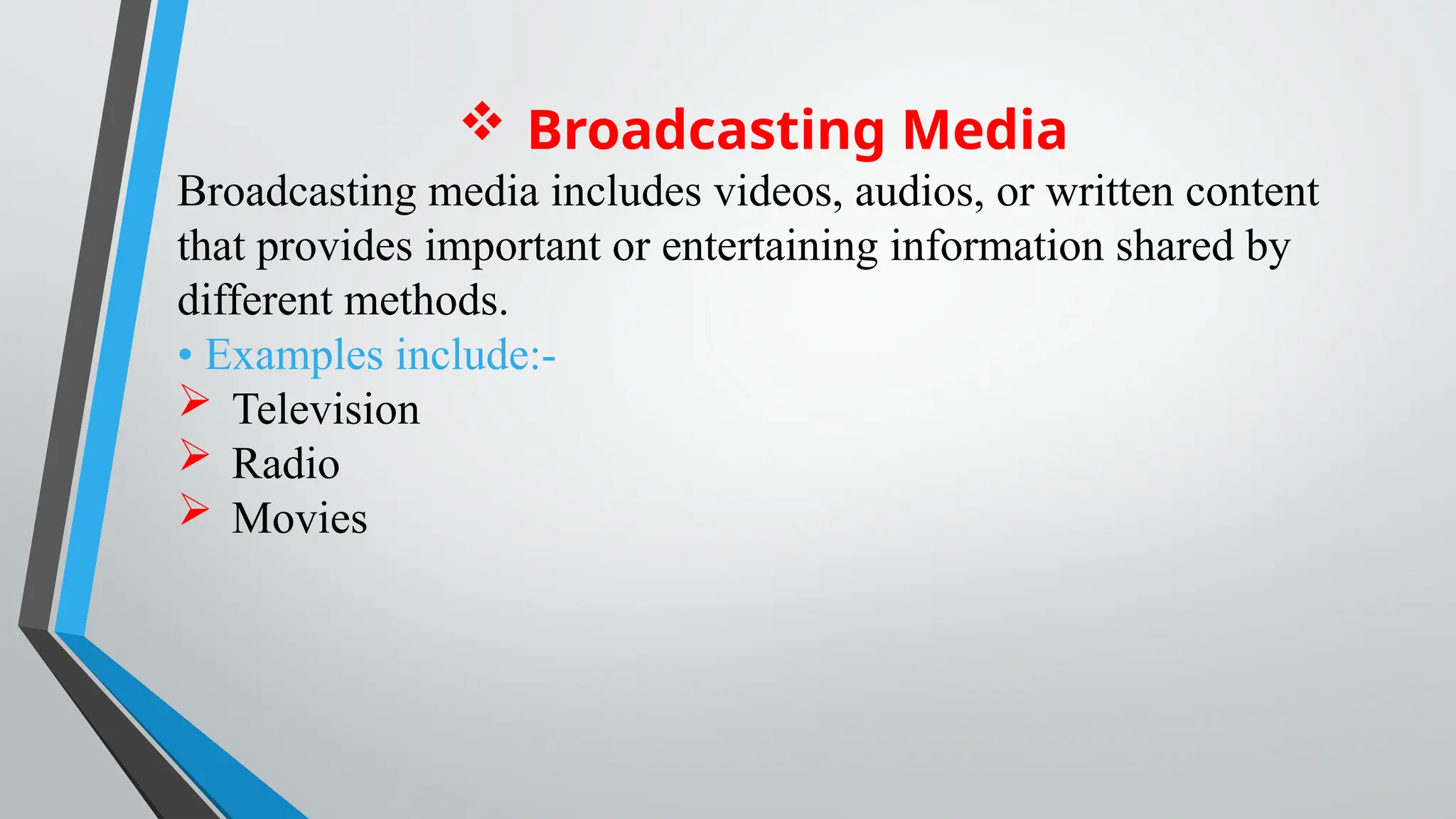 Broadcasting Media
Broadcasting media includes videos, audios, or written content
that provides important or entertaining information shared by
different methods.
• Examples include:-
 Television
 Radio
 Movies
 
