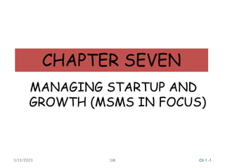 CHAPTER SEVEN
MANAGING STARTUP AND
GROWTH (MSMS IN FOCUS)
3/13/2023 SM Ch 1 -1
 