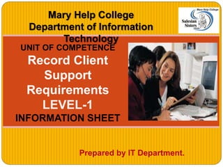 Prepared by IT Department.
UNIT OF COMPETENCE
Record Client
Support
Requirements
LEVEL-1
INFORMATION SHEET
Mary Help College
Department of Information
Technology
 