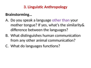 3. Linguistic Anthropology
Brainstorming…
A. Do you speak a language other than your
mother tongue? If yes, what’s the similarity&
difference between the languages?
B. What distinguishes human communication
from any other animal communication?
C. What do languages functions?
 