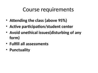 • Attending the class (above 95%)
• Active participation/student center
• Avoid unethical issues(disturbing of any
form)
• Fulfill all assessments
• Punctuality
Course requirements
 