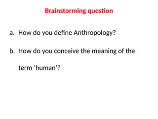 Brainstorming question
a. How do you define Anthropology?
b. How do you conceive the meaning of the
term ‘human’?
 