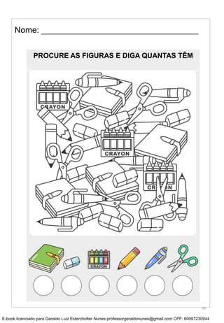 Nome: __________________________________
PROCURE AS FIGURAS E DIGA QUANTAS TÊM
20
E-book licenciado para Geraldo Luiz Esterchotter Nunes professorgeraldonunes@gmail.com CPF: 60097230944
 