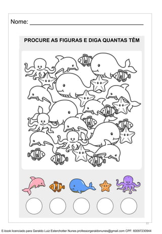 Nome: __________________________________
PROCURE AS FIGURAS E DIGA QUANTAS TÊM
22
E-book licenciado para Geraldo Luiz Esterchotter Nunes professorgeraldonunes@gmail.com CPF: 60097230944
 
