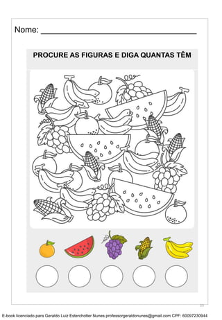 Nome: __________________________________
PROCURE AS FIGURAS E DIGA QUANTAS TÊM
23
E-book licenciado para Geraldo Luiz Esterchotter Nunes professorgeraldonunes@gmail.com CPF: 60097230944
 