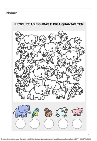 Nome: __________________________________
PROCURE AS FIGURAS E DIGA QUANTAS TÊM
24
E-book licenciado para Geraldo Luiz Esterchotter Nunes professorgeraldonunes@gmail.com CPF: 60097230944
 