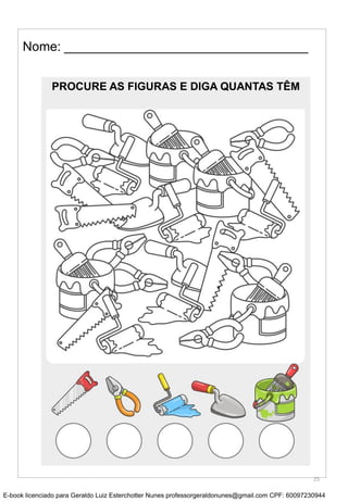 Nome: __________________________________
PROCURE AS FIGURAS E DIGA QUANTAS TÊM
25
E-book licenciado para Geraldo Luiz Esterchotter Nunes professorgeraldonunes@gmail.com CPF: 60097230944
 
