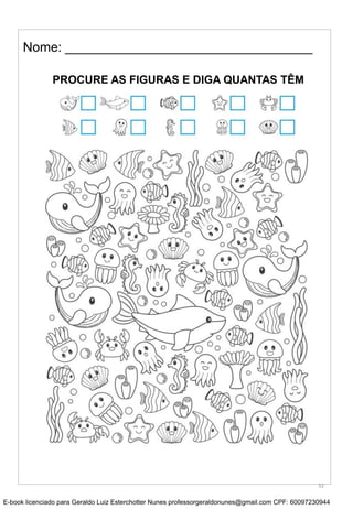 Nome: __________________________________
PROCURE AS FIGURAS E DIGA QUANTAS TÊM
32
E-book licenciado para Geraldo Luiz Esterchotter Nunes professorgeraldonunes@gmail.com CPF: 60097230944
 