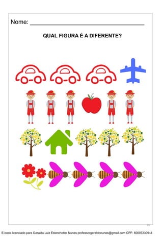 Nome: __________________________________
QUAL FIGURA É A DIFERENTE?
39
E-book licenciado para Geraldo Luiz Esterchotter Nunes professorgeraldonunes@gmail.com CPF: 60097230944
 