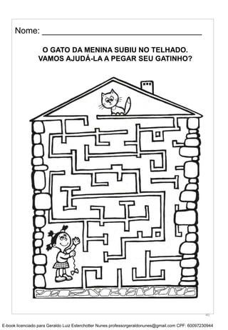 Nome: __________________________________
O GATO DA MENINA SUBIU NO TELHADO.
VAMOS AJUDÁ-LA A PEGAR SEU GATINHO?
40
E-book licenciado para Geraldo Luiz Esterchotter Nunes professorgeraldonunes@gmail.com CPF: 60097230944
 