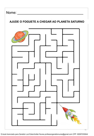 Nome: __________________________________
AJUDE O FOGUETE A CHEGAR AO PLANETA SATURNO
42
E-book licenciado para Geraldo Luiz Esterchotter Nunes professorgeraldonunes@gmail.com CPF: 60097230944
 