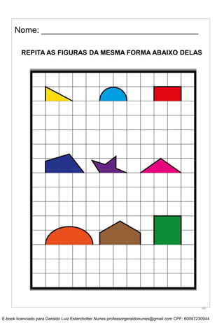Nome: __________________________________
REPITA AS FIGURAS DA MESMA FORMA ABAIXO DELAS
46
E-book licenciado para Geraldo Luiz Esterchotter Nunes professorgeraldonunes@gmail.com CPF: 60097230944
 