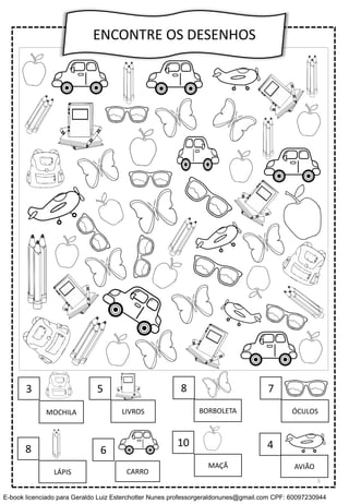 ENCONTRE OS DESENHOS
3
8
10
5
6
8 7
4
MOCHILA LIVROS BORBOLETA
CARRO
MAÇÃ
LÁPIS
ÓCULOS
AVIÃO
5
E-book licenciado para Geraldo Luiz Esterchotter Nunes professorgeraldonunes@gmail.com CPF: 60097230944
 