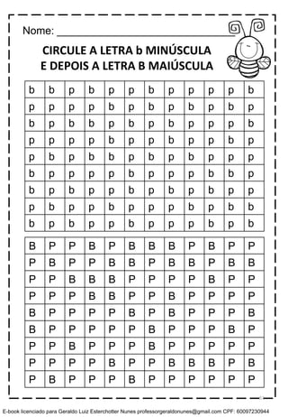 CIRCULE A LETRA b MINÚSCULA
E DEPOIS A LETRA B MAIÚSCULA
b b p b p p b p p p p b
p p p p b p b p b p b p
b p b b p b p b p p p b
p p p p b p p b p p b p
p b p b b p b p b p p p
b p p p p b p p p b b p
b p b p p b p b p b p p
p b p p b p p p b p b b
b p b p p b p p p b p b
B P P B P B B B P B P P
P B P P B B P B B P B B
P P B B B P P P P B P P
P P P B B P P B P P P P
B P P P P B P B P P P B
B P P P P P B P P P B P
P P B P P P B P P P P P
P P P P B P P B B B P B
P B P P P B P P P P P P
Nome: ______________________________
51
E-book licenciado para Geraldo Luiz Esterchotter Nunes professorgeraldonunes@gmail.com CPF: 60097230944
 