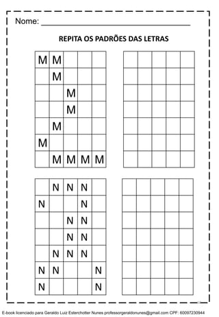 M M
M
M
M
M
M
M M M M
N N N
N N
N N
N N
N N N
N N N
N N
REPITA OS PADRÕES DAS LETRAS
Nome: _________________________________
68
E-book licenciado para Geraldo Luiz Esterchotter Nunes professorgeraldonunes@gmail.com CPF: 60097230944
 