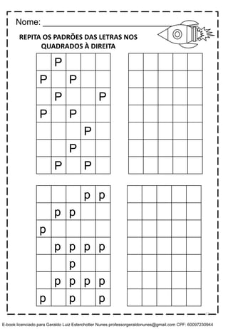 P
P P
P P
P P
P
P
P P
p p
p p
p
p p p p
p
p p p p
p p p
REPITA OS PADRÕES DAS LETRAS NOS
QUADRADOS À DIREITA
Nome: _________________________________
72
E-book licenciado para Geraldo Luiz Esterchotter Nunes professorgeraldonunes@gmail.com CPF: 60097230944
 