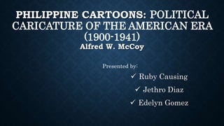 PHILIPPINE CARTOONS: POLITICAL
CARICATURE OF THE AMERICAN ERA
(1900-1941)
Alfred W. McCoy
 Ruby Causing
 Jethro Diaz
 Edelyn Gomez
Presented by:
 