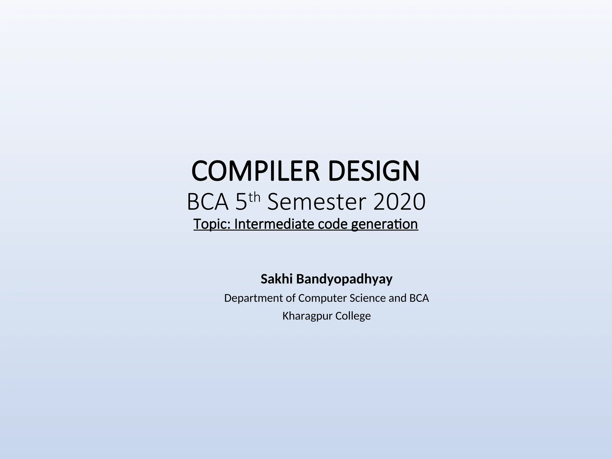 COMPILER DESIGN
BCA 5th
Semester 2020
Topic: Intermediate code generation
Sakhi Bandyopadhyay
Department of Computer Science and BCA
Kharagpur College
 