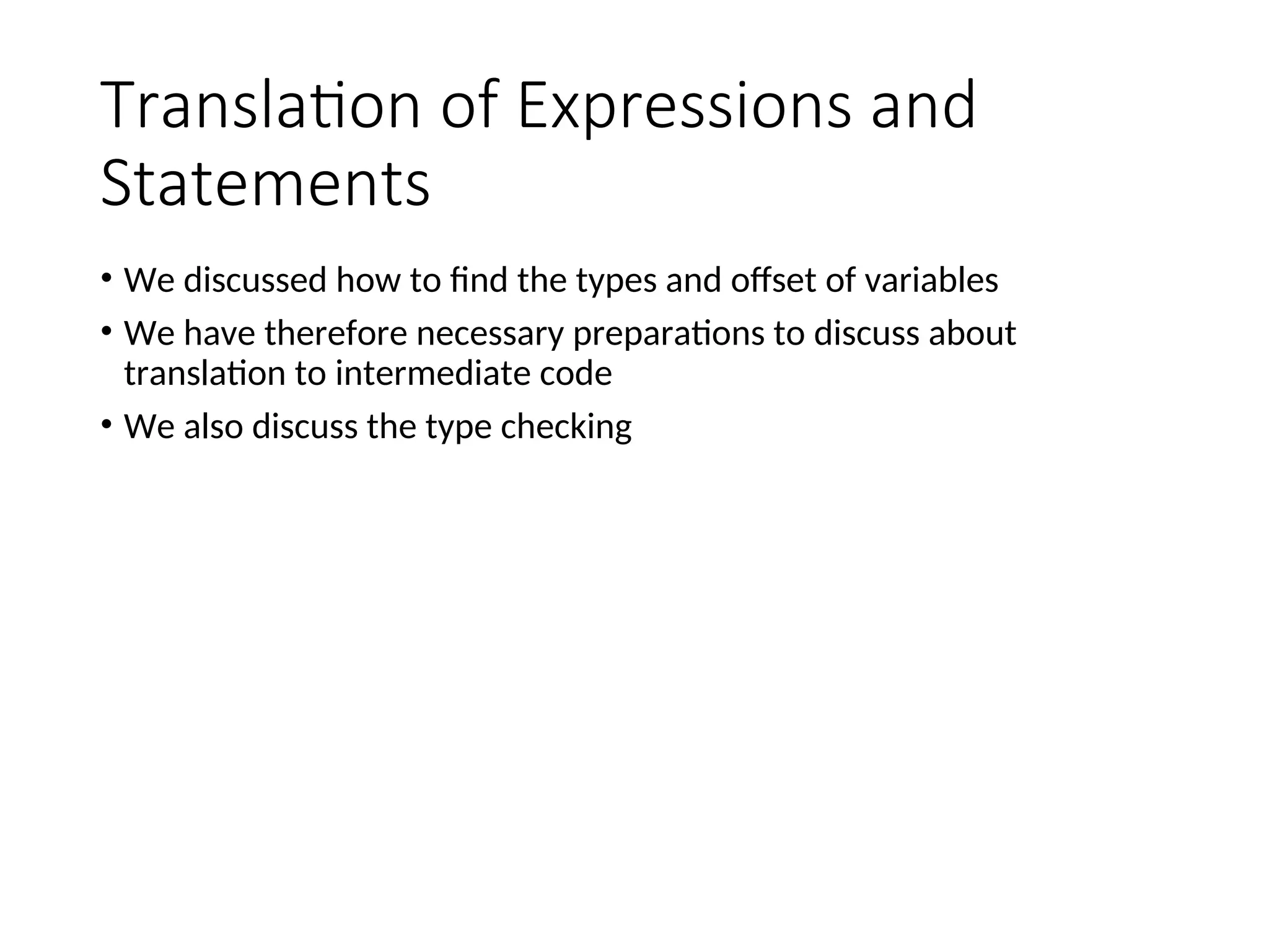 Translation of Expressions and
Statements
• We discussed how to find the types and offset of variables
• We have therefore necessary preparations to discuss about
translation to intermediate code
• We also discuss the type checking
 