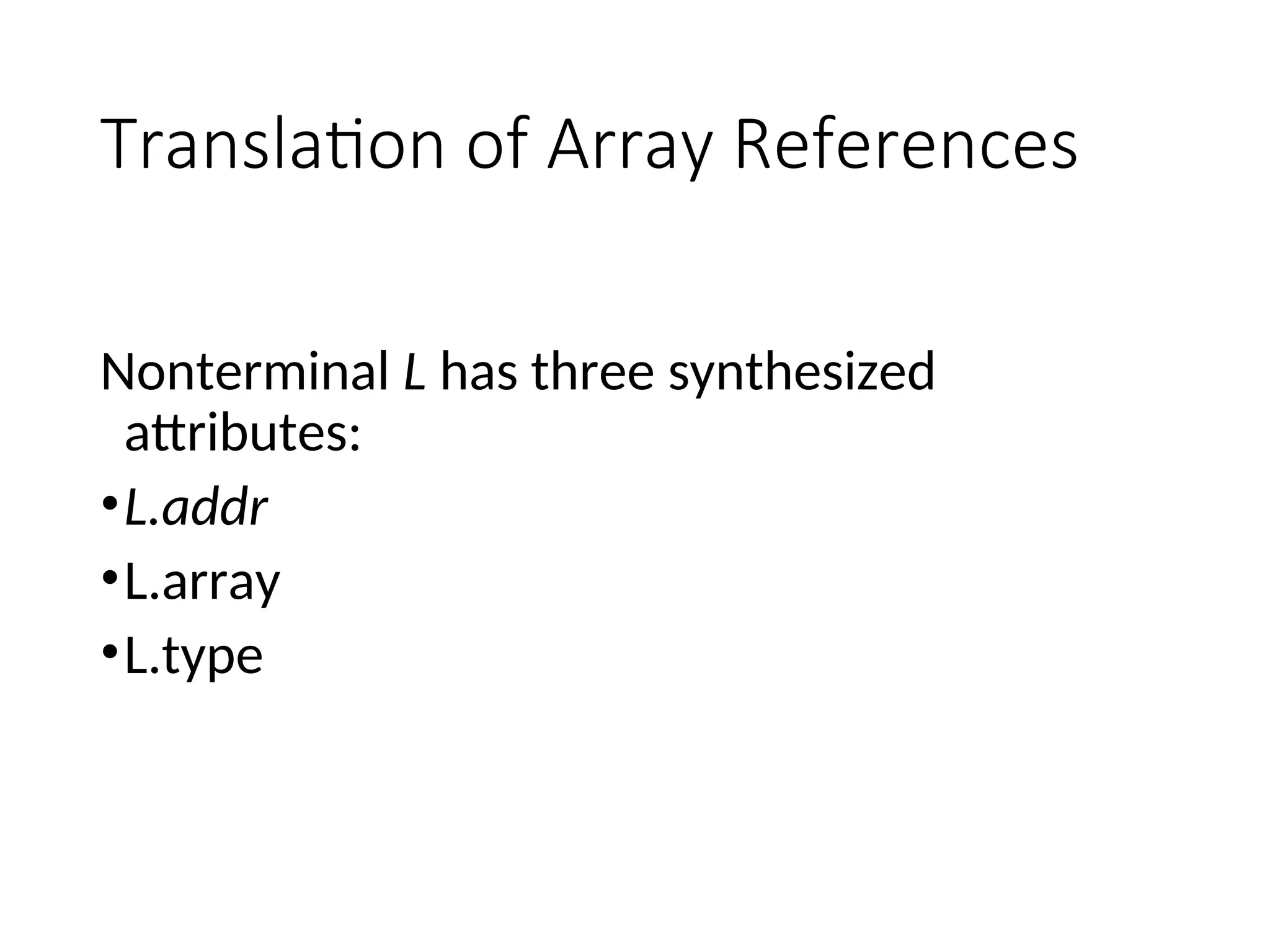 Translation of Array References
Nonterminal L has three synthesized
attributes:
•L.addr
•L.array
•L.type
 