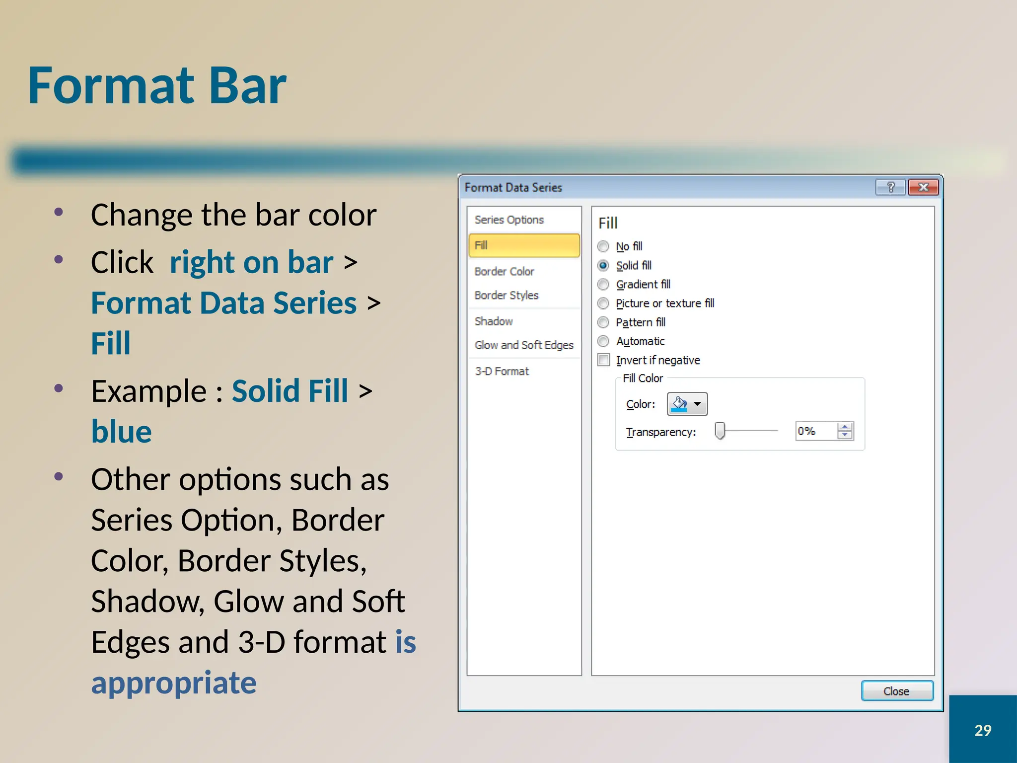29
Format Bar
• Change the bar color
• Click right on bar >
Format Data Series >
Fill
• Example : Solid Fill >
blue
• Other options such as
Series Option, Border
Color, Border Styles,
Shadow, Glow and Soft
Edges and 3-D format is
appropriate
 