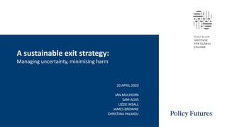 A sustainable exit strategy:
Managing uncertainty, minimising harm
20 APRIL 2020
IAN MULHEIRN
SAM ALVIS
LIZZIE INSALL
JAMES BROWNE
CHRISTINA PALMOU
 