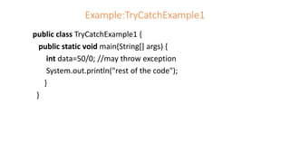 Example:TryCatchExample1
public class TryCatchExample1 {
public static void main(String[] args) {
int data=50/0; //may throw exception
System.out.println("rest of the code");
}
}
 