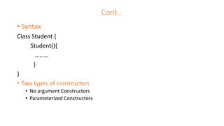 Cont…
• Syntax
Class Student {
Student(){
………
}
}
• Two types of constructors
• No argument Constructors
• Parameterized Constructors
 