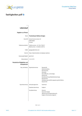 Europäischer Skills-Pass
Giorgos Beltsos
faehigkeiten.pdf
18/8/15 © Europäische Union, 2002-2015 | http://europass.cedefop.europa.eu Seite 6 / 9
Lebenslauf
Angaben zur Person
Name Trockenbauer Beltsos Giorgos
Anschrift General Guisan-strasse 10
4800 Aargau
Schweiz
Telekommunikation Telefonnummer: +41 (76) 7790217
Mobilnummer: +30 (694) 6199754
E-Mail geogyps@hotmail.com
Internet https://www.facebook.com/giorgos.mpeltsos
Staatsangehörigkeit griechisch
Geburtsdatum 11.01.1972
Persönliche Fähigkeiten und
Kompetenzen
Bau, Architektur Expertenkenntnisse Bauakustik,
Baukonstruktion,
Baumechanik,
Baustatik,
Baustoffkunde, -technologie,
Bautechnik,
Bauüberwachung (Objektüberwachung),
Bauzeichnen,
Detailplanung, Ausführungsplanung (Architektur,
Bautechnik)
Sprachkenntnisse Verhandlungssicher Griechisch
Erweiterte Kenntnisse Englisch
Grundkenntnisse Deutsch,
Deutscher Dialekt
(Alemannisch/Schweizerdeutsch),
Englisch (Technisches Englisch)
Seite 1 von 2
 