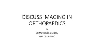 DISCUSS IMAGING IN
ORTHOPAEDICS
BY
DR MUHYIDEEN SHEHU
NOH DALA-KANO
 