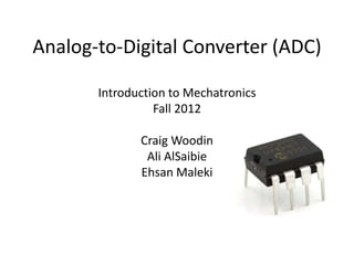 Analog-to-Digital Converter (ADC)
Introduction to Mechatronics
Fall 2012
Craig Woodin
Ali AlSaibie
Ehsan Maleki
 