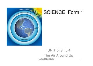 SCIENCE Form 1




       UNIT 5 .3 ,5.4
     The Air Around Us
yschow88@smkbpj(a)       1
 
