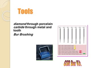 Tools
diamond through porcelain
carbide through metal and
tooth
Bur Brushing
 