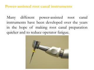 Power-assisted root canal instruments
Many different power-assisted root canal
instruments have been developed over the years
in the hope of making root canal preparation
quicker and to reduce operator fatigue.
 