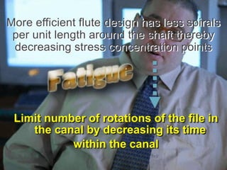 More efficient flute design has less spirals
per unit length around the shaft thereby
decreasing stress concentration points
Limit number of rotations of the file in
the canal by decreasing its time
within the canal
 