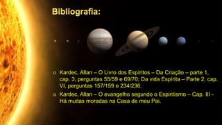  Kardec, Allan – O Livro dos Espíritos – Da Criação – parte 1,
cap. 3, perguntas 55/59 e 69/70; Da vida Espírita – Parte 2, cap.
VI, perguntas 157/159 e 234/236.
 Kardec, Allan – O evangelho segundo o Espiritismo – Cap. III -
Há muitas moradas na Casa de meu Pai.
 