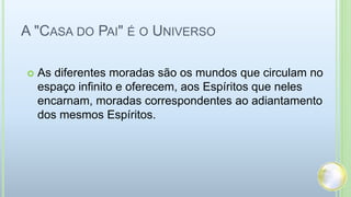 A "CASA DO PAI" É O UNIVERSO
 As diferentes moradas são os mundos que circulam no
espaço infinito e oferecem, aos Espíritos que neles
encarnam, moradas correspondentes ao adiantamento
dos mesmos Espíritos.
 