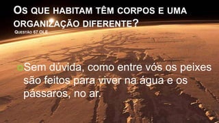 OS QUE HABITAM TÊM CORPOS E UMA
ORGANIZAÇÃO DIFERENTE?
QUESTÃO 67 OLE
Sem dúvida, como entre vós os peixes
são feitos para viver na água e os
pássaros, no ar.
 
