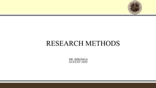 RESEARCH METHODS
DR. BIRONGA
AUGUST 2020
 
