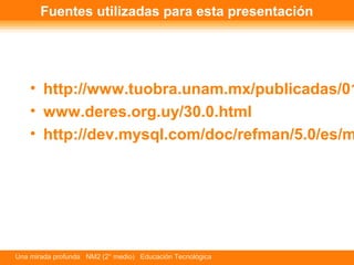 Fuentes utilizadas para esta presentación 
• http://www.tuobra.unam.mx/publicadas/010820192601.• www.deres.org.uy/30.0.html 
• http://dev.mysql.com/doc/refman/5.0/es/mysql-Una mirada profunda NM2 (2° medio) Educación Tecnológica 
