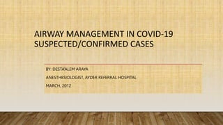 AIRWAY MANAGEMENT IN COVID-19
SUSPECTED/CONFIRMED CASES
BY: DESTA’ALEM ARAYA
ANESTHESIOLOGIST, AYDER REFERRAL HOSPITAL
MARCH, 2012
 