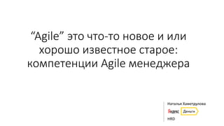 “Agile” это что-то новое и или
хорошо известное старое:
компетенции Agile менеджера
Наталья Хаметдулова
HRD
 