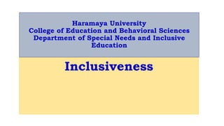 Haramaya University
College of Education and Behavioral Sciences
Department of Special Needs and Inclusive
Education
Inclusiveness
 