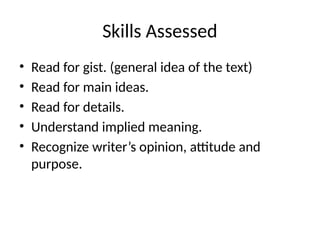 Skills Assessed
• Read for gist. (general idea of the text)
• Read for main ideas.
• Read for details.
• Understand implied meaning.
• Recognize writer’s opinion, attitude and
purpose.
 