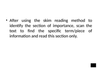 • After using the skim reading method to
identify the section of importance, scan the
text to find the specific term/piece of
information and read this section only.
 