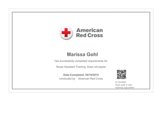 Marissa Gohl
has successfully completed requirements for
Nurse Assistant Training: Does not expire
conducted by: American Red Cross
ID: 0WJW8O
Scan code or visit:
redcross.org/confirm
Date Completed: 04/10/2015
 