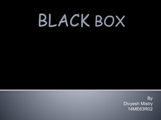 By
Divyesh Mistry
14ME63R02
BLACK BOX
 